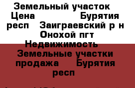 Земельный участок › Цена ­ 150 000 - Бурятия респ., Заиграевский р-н, Онохой пгт Недвижимость » Земельные участки продажа   . Бурятия респ.